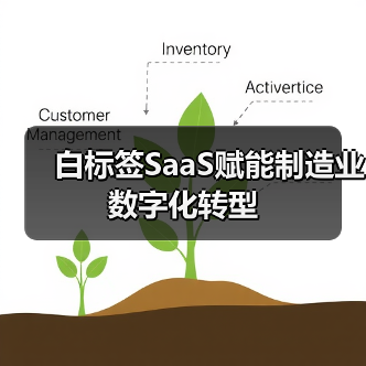 白标签SaaS赋能制造业数字化转型 白标签SaaS赋能制造业数字化转型