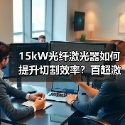 15kW光纤激光器如何提升切割效率？百超激光创新解决方案