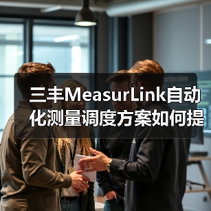 三丰MeasurLink自动化测量调度方案如何提升效率？
