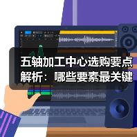 五轴加工中心选购要点解析:哪些要素最关键? 五轴加工中心选购要点解析:哪些要素最关键?