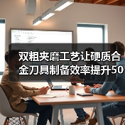 双粗夹磨工艺让硬质合金刀具制备效率提升50%