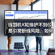 线割机K轮维护不到位易引发断线风险，如何正确操作？