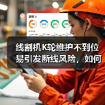 线割机K轮维护不到位易引发断线风险，如何正确操作？