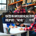 铁路车辆智能化制造和维护的“秘密”,你知道多少? 铁路车辆智能化制造和维护的“秘密”,你知道多少?