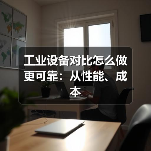 工业设备对比怎么做更可靠：从性能、成本到维护的实用判断方法